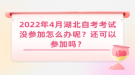 2022年4月湖北自考考試沒(méi)參加怎么辦呢？還可以參加嗎？