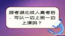 報考湖北成人高考后，可以一邊上班一邊上課嗎？