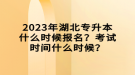 2023年湖北專升本什么時(shí)候報(bào)名？考試時(shí)間什么時(shí)候？