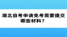 湖北自考申請(qǐng)免考需要提交哪些材料？