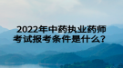 2022年中藥執(zhí)業(yè)藥師考試報(bào)考條件是什么？