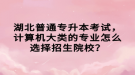 湖北普通專升本考試，計算機(jī)大類的專業(yè)怎么選擇招生院校？