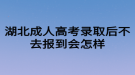 湖北成人高考錄取后不去報(bào)到會(huì)怎樣