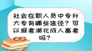 社會(huì)在職人員中專升大專有哪些途徑？可以報(bào)考湖北成人高考嗎？