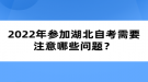 2022年參加湖北自考需要注意哪些問題？