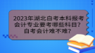 2023年湖北自考本科報考會計專業(yè)要考哪些科目？自考會計難不難？