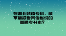 在湖北就讀專科，能不能報考其他省份的普通專升本？