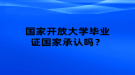 國家開放大學(xué)畢業(yè)證國家承認(rèn)嗎？