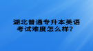 湖北普通專升本英語考試難度怎么樣？