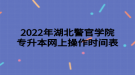 2022年湖北警官學(xué)院專升本網(wǎng)上操作時(shí)間表