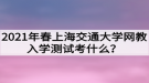 2021年春上海交通大學(xué)網(wǎng)教入學(xué)測(cè)試考什么？