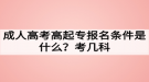 成人高考高起專報名條件是什么？考幾科