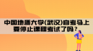 中國地質大學(武漢)自考馬上要停止課程考試了嗎？