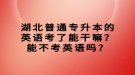 湖北普通專升本的英語考了能干嘛？能不考英語嗎？