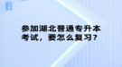 參加湖北普通專升本考試，要怎么復習？