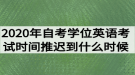 2020年湖北自考學(xué)位英語(yǔ)考試時(shí)間推遲到什么時(shí)候