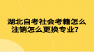 湖北自考社會(huì)考籍怎么注銷(xiāo)怎么更換專業(yè)？