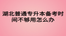 湖北普通專升本備考時(shí)間不夠用怎么辦