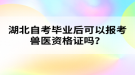 湖北自考畢業(yè)后可以報(bào)考獸醫(yī)資格證嗎？