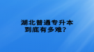 湖北普通專升本到底有多難？