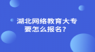 湖北網(wǎng)絡(luò)教育大專要怎么報名？