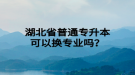 湖北省普通專(zhuān)升本可以換專(zhuān)業(yè)嗎？