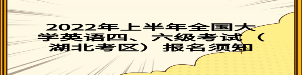 2022年上半年全國(guó)大學(xué)英語(yǔ)四、六級(jí)考試（湖北考區(qū)）報(bào)名須知