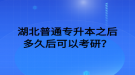 湖北普通專升本之后多久后可以考研？