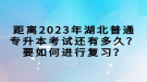 距離2023年湖北普通專(zhuān)升本考試還有多久？要如何進(jìn)行復(fù)習(xí)？