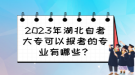 2023年湖北自考大專(zhuān)可以報(bào)考的專(zhuān)業(yè)有哪些？