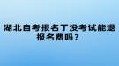 湖北自考報(bào)名了沒考試能退報(bào)名費(fèi)嗎？