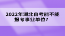 2022年湖北自考能不能報考事業(yè)單位？