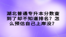 湖北普通專升本分?jǐn)?shù)查到了卻不知道排名？怎么預(yù)估自己上岸沒？