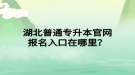 湖北普通專升本官網(wǎng)報名入口在哪里？