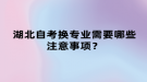 湖北自考換專業(yè)需要哪些注意事項(xiàng)？