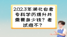 2023年湖北自考?？茖W歷提升共需要多少錢？考試難不？