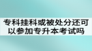 ?？茠炜苹蛘弑惶幏诌€可以參加湖北普通專升本考試嗎？