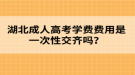 湖北成人高考學費費用是一次性交齊嗎？