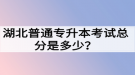 湖北普通專升本考試總分是多少？