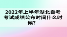 2022年上半年湖北自考考試成績公布時間什么時候？