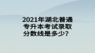 2021年湖北普通專升本考試錄取分?jǐn)?shù)線是多少？