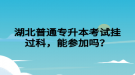 湖北普通專升本考試掛過科，能參加嗎？