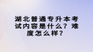 湖北普通專升本考試內(nèi)容是什么？難度怎么樣？