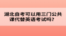 湖北自考可以用三門(mén)公共課代替英語(yǔ)考試嗎？