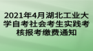 2021年4月湖北工業(yè)大學(xué)自考社會考生實(shí)踐考核報考繳費(fèi)通知