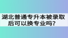 湖北普通專升本被錄取后可以換專業(yè)嗎？