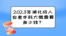 2023年湖北成人自考本科大概需要多少錢？