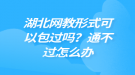 湖北網(wǎng)教形式可以包過(guò)嗎？通不過(guò)怎么辦