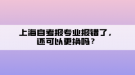 上海自考報專業(yè)報錯了，還可以更換嗎？