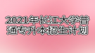 2021年長江大學普通專升本招生計劃